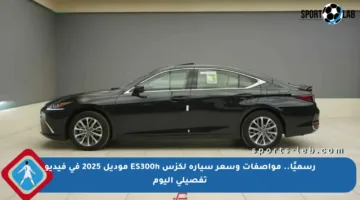 رسميًا.. مواصفات وسعر سيارة لكزس ES300h موديل 2025 في فيديو تفصيلي اليوم